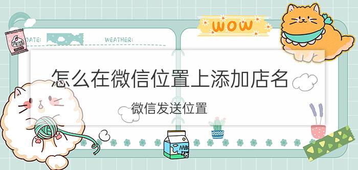 怎么在微信位置上添加店名 微信发送位置，怎么才能显示自家店铺名字？